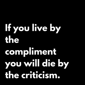 If you live by the compliment you will die by the criticism.