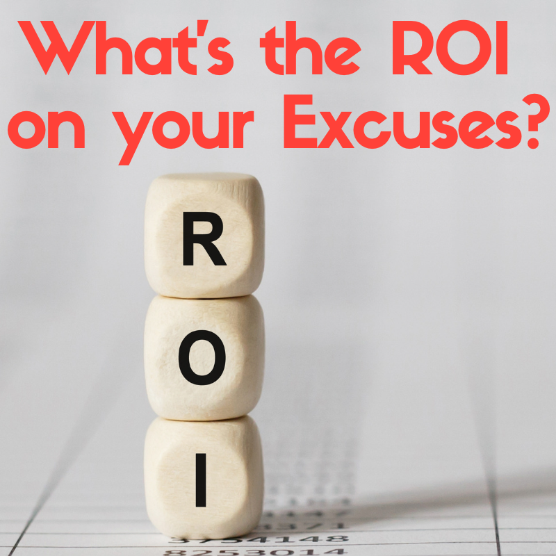 What’s the ROI on Your Excuses?
